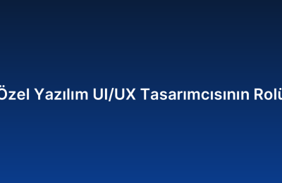 Özel Yazılım UI/UX Tasarımcısının Rolü