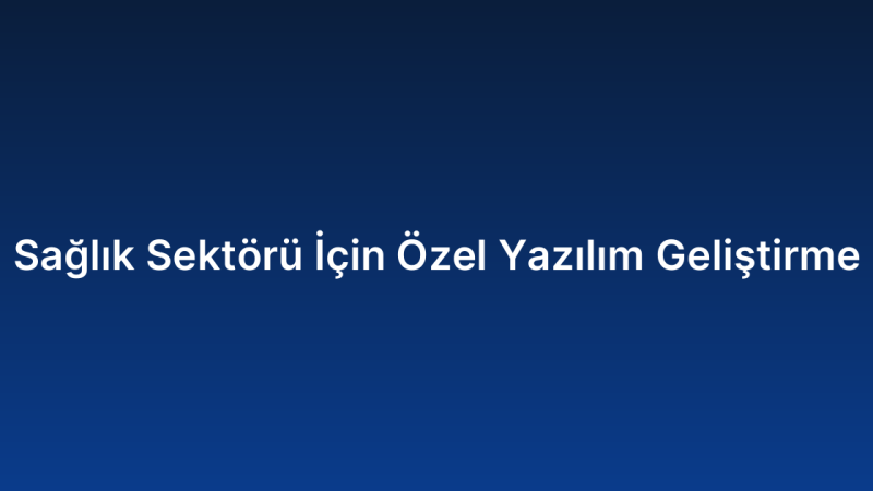 Sağlık Sektörü İçin Özel Yazılım Geliştirme