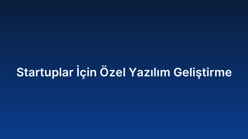 Startuplar İçin Özel Yazılım Geliştirme