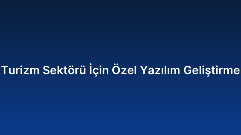 Turizm Sektörü İçin Özel Yazılım Geliştirme