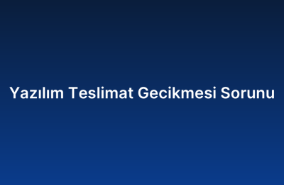 Yazılım Teslimat Gecikmesi Sorunu