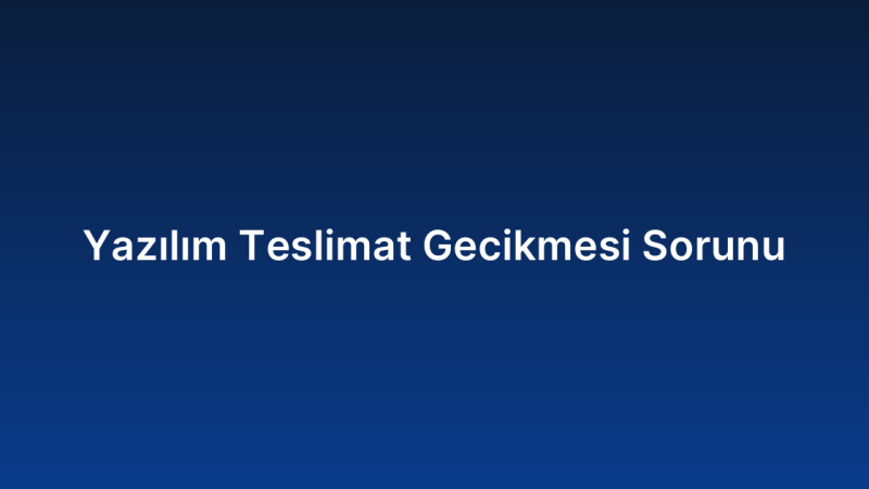 Yazılım Teslimat Gecikmesi Sorunu