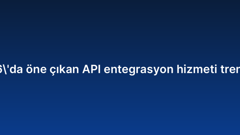 2026’da öne çıkan API entegrasyon hizmeti trendleri