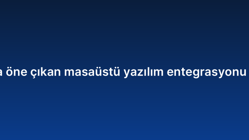 2026’da öne çıkan masaüstü yazılım entegrasyonu trendleri