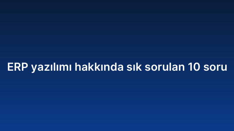 ERP yazılımı hakkında sık sorulan 10 soru