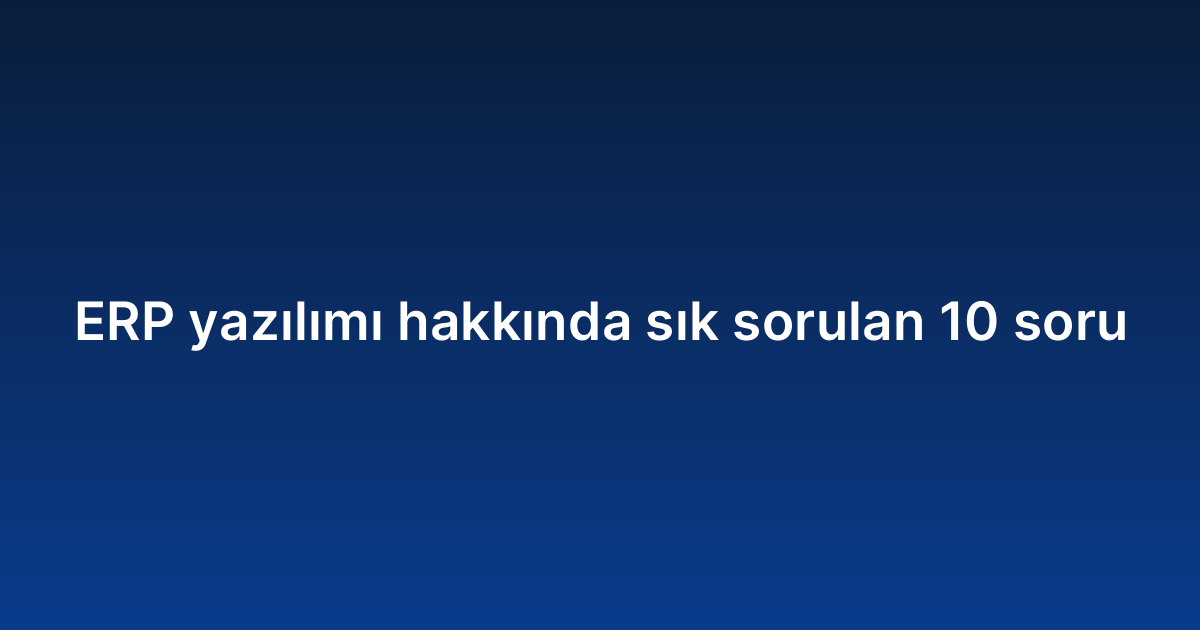 ERP yazılımı hakkında sık sorulan 10 soru