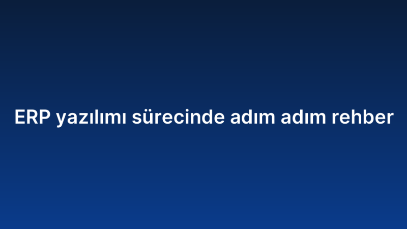 ERP yazılımı sürecinde adım adım rehber