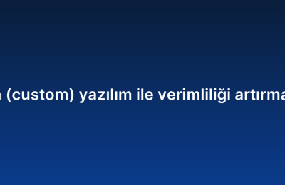 Ismarlama (custom) yazılım ile verimliliği artırmanın yolları