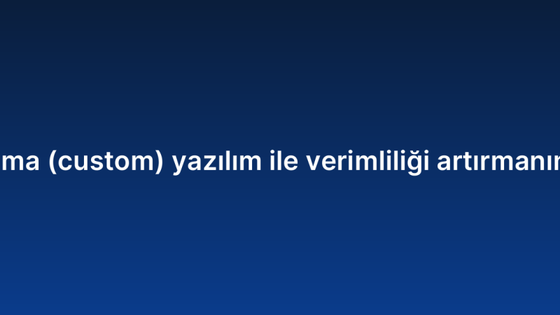Ismarlama (custom) yazılım ile verimliliği artırmanın yolları