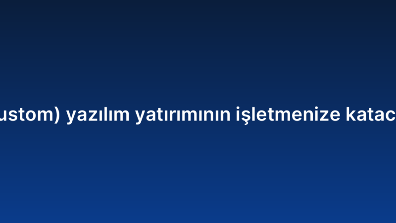 Ismarlama (custom) yazılım yatırımının işletmenize katacağı avantajlar