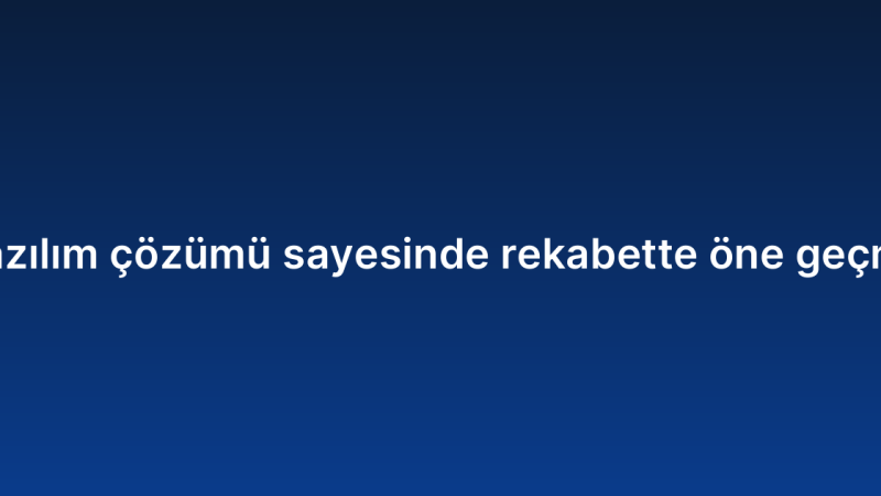 Kurumsal yazılım çözümü sayesinde rekabette öne geçmenin yolları