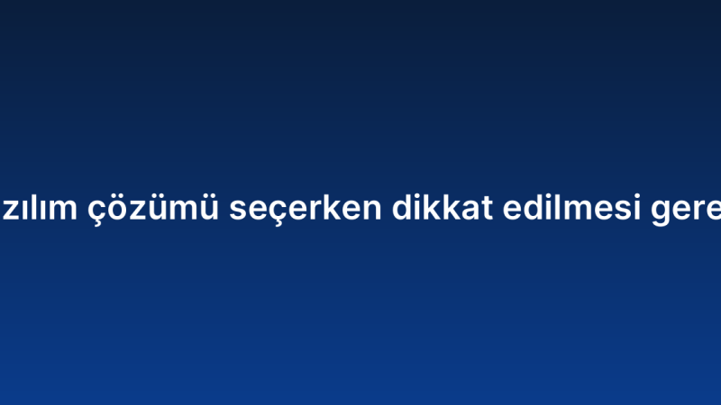 Kurumsal yazılım çözümü seçerken dikkat edilmesi gereken kriterler