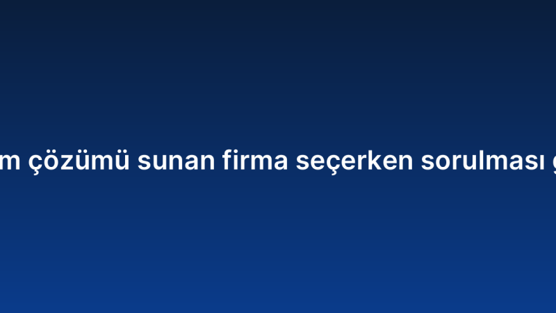 Kurumsal yazılım çözümü sunan firma seçerken sorulması gereken sorular