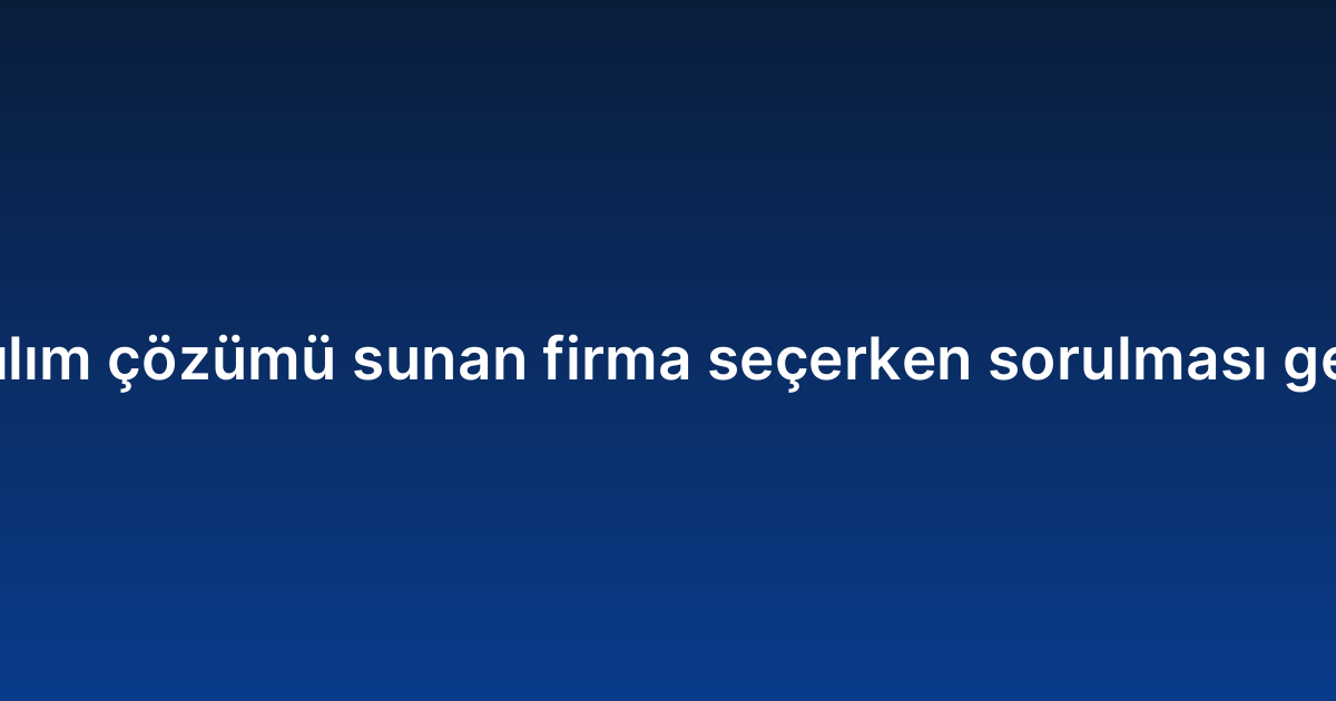 Kurumsal yazılım çözümü sunan firma seçerken sorulması gereken sorular