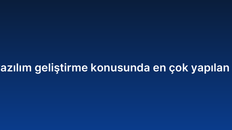 Özel yazılım geliştirme konusunda en çok yapılan 7 hata