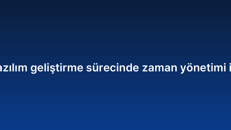 Özel yazılım geliştirme sürecinde zaman yönetimi ipuçları