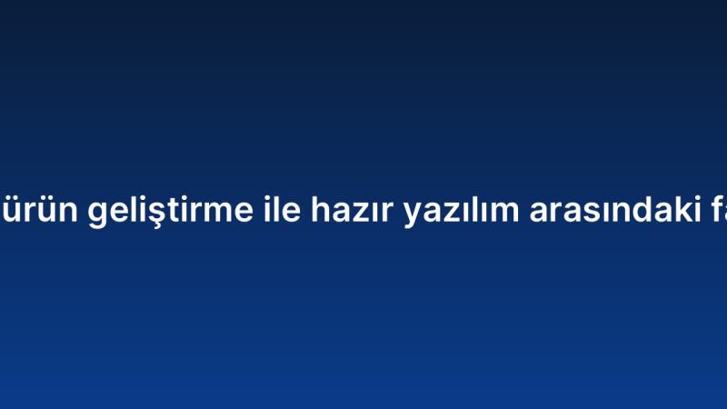 SaaS ürün geliştirme ile hazır yazılım arasındaki farklar