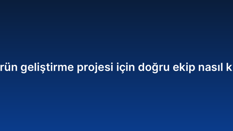 SaaS ürün geliştirme projesi için doğru ekip nasıl kurulur?