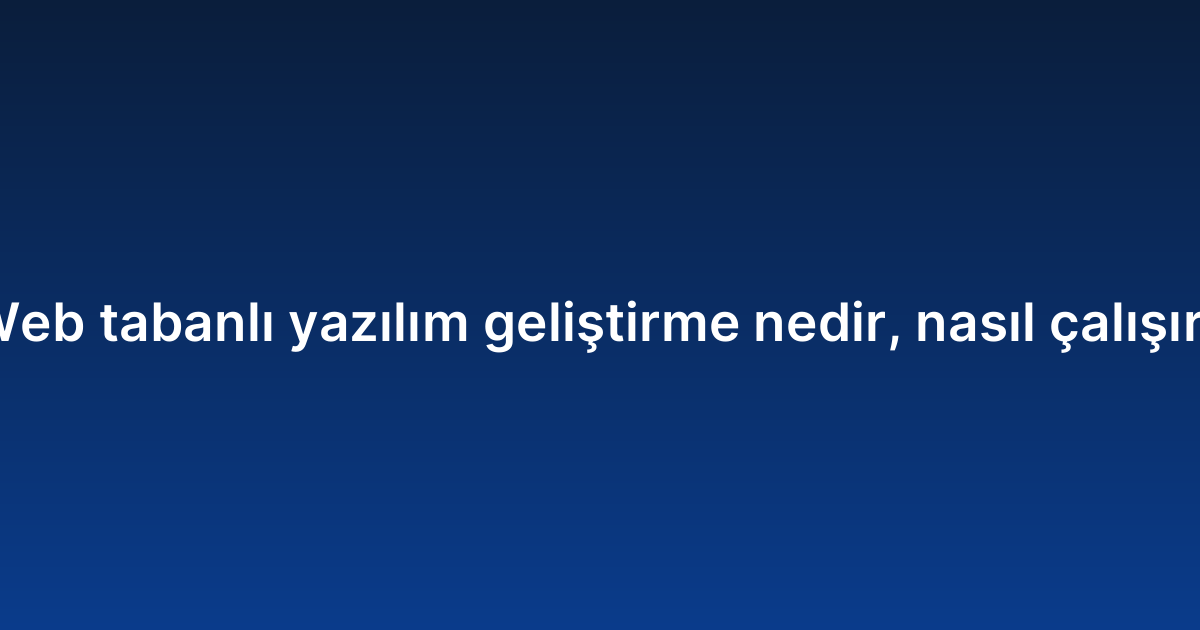 Web tabanlı yazılım geliştirme nedir, nasıl çalışır?