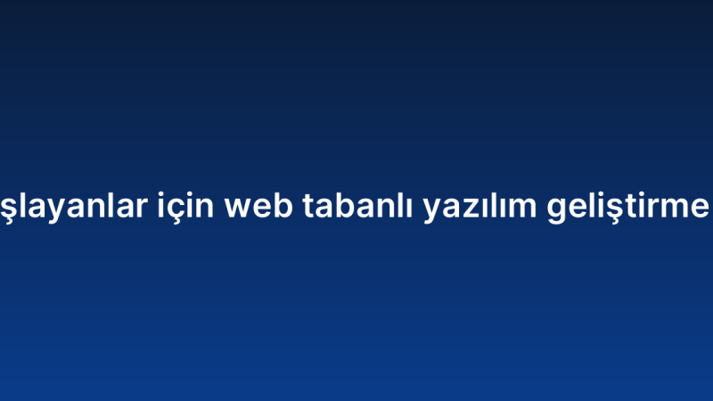 Yeni başlayanlar için web tabanlı yazılım geliştirme rehberi